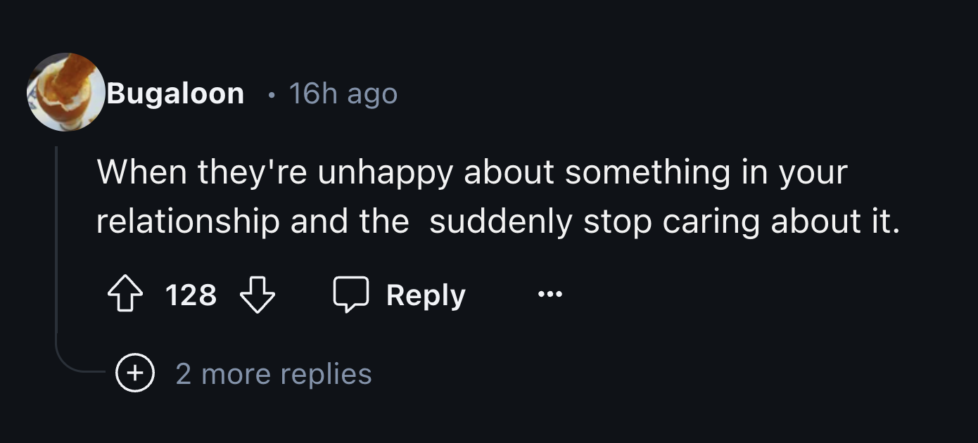 screenshot - . Bugaloon 16h ago When they're unhappy about something in your relationship and the suddenly stop caring about it. 128 2 more replies